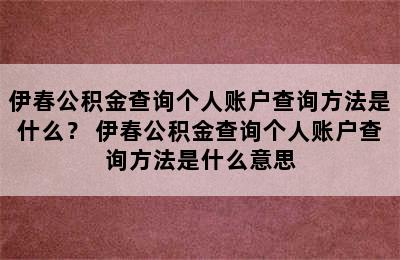 伊春公积金查询个人账户查询方法是什么？ 伊春公积金查询个人账户查询方法是什么意思